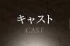 キャスト CAST