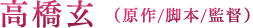 高橋玄（原作/脚本/監督）